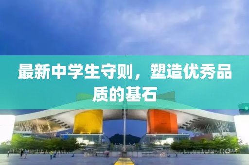 最新中學(xué)生守則，塑造優(yōu)秀品質(zhì)的基石