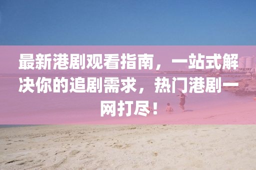 最新港劇觀看指南，一站式解決你的追劇需求，熱門港劇一網(wǎng)打盡！