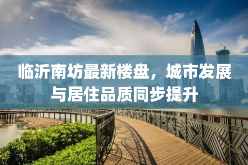 臨沂南坊最新樓盤，城市發(fā)展與居住品質(zhì)同步提升