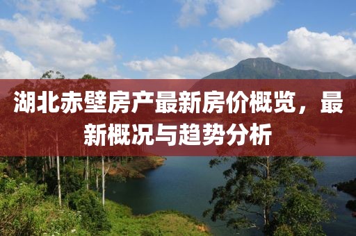 湖北赤壁房產(chǎn)最新房價概覽，最新概況與趨勢分析