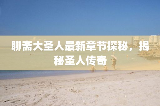 聊齋大圣人最新章節(jié)探秘，揭秘圣人傳奇