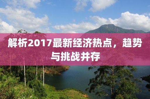 解析2017最新經(jīng)濟(jì)熱點(diǎn)，趨勢與挑戰(zhàn)并存
