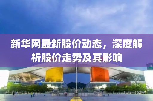 新華網(wǎng)最新股價(jià)動(dòng)態(tài)，深度解析股價(jià)走勢(shì)及其影響