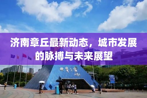 濟(jì)南章丘最新動態(tài)，城市發(fā)展的脈搏與未來展望