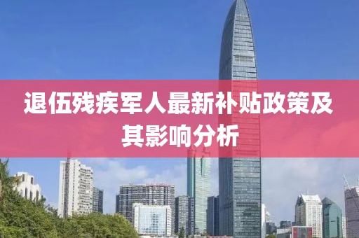 退伍殘疾軍人最新補(bǔ)貼政策及其影響分析