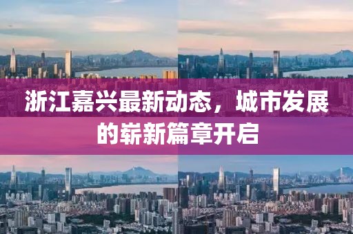 浙江嘉興最新動態(tài)，城市發(fā)展的嶄新篇章開啟