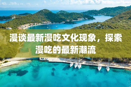 漫談最新漫吃文化現(xiàn)象，探索漫吃的最新潮流