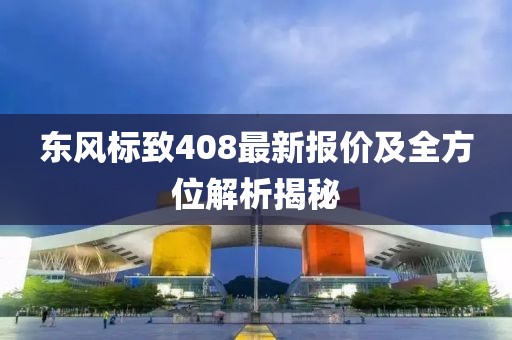 東風(fēng)標(biāo)致408最新報(bào)價(jià)及全方位解析揭秘