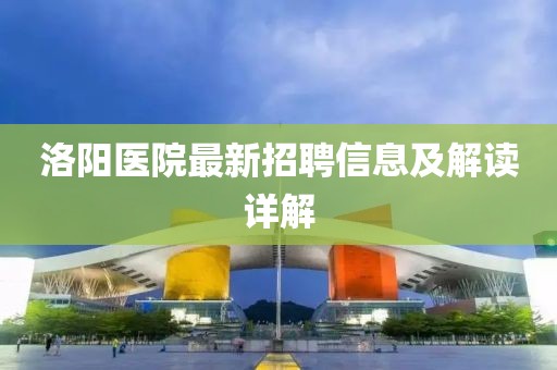 洛陽(yáng)醫(yī)院最新招聘信息及解讀詳解