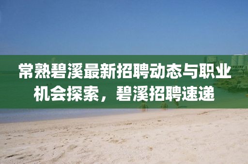 常熟碧溪最新招聘動態(tài)與職業(yè)機會探索，碧溪招聘速遞
