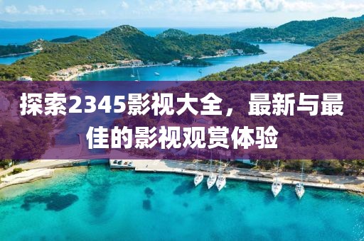 探索2345影視大全，最新與最佳的影視觀賞體驗