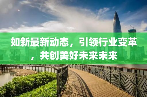 如新最新動態(tài)，引領(lǐng)行業(yè)變革，共創(chuàng)美好未來未來