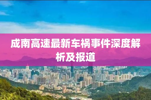 成南高速最新車禍?zhǔn)录疃冉馕黾皥?bào)道