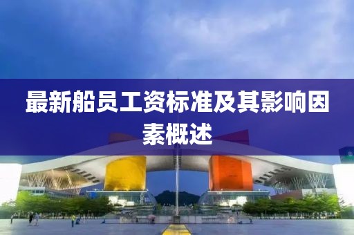 最新船員工資標(biāo)準(zhǔn)及其影響因素概述