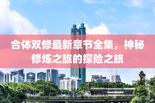 合體雙修最新章節(jié)全集，神秘修煉之旅的探險(xiǎn)之旅