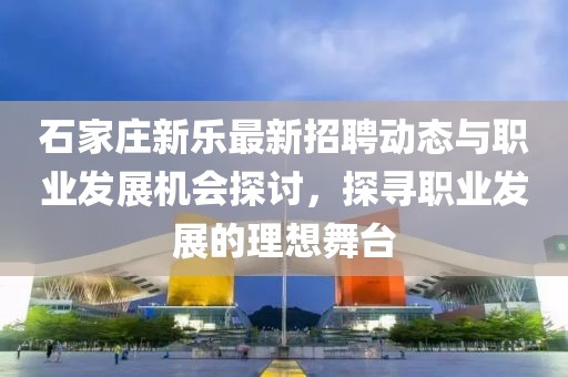 石家莊新樂最新招聘動態(tài)與職業(yè)發(fā)展機(jī)會探討，探尋職業(yè)發(fā)展的理想舞臺