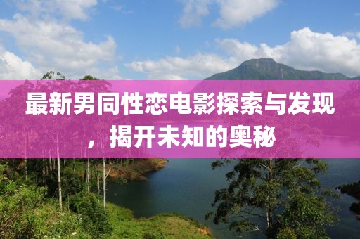 最新男同性戀電影探索與發(fā)現(xiàn)，揭開(kāi)未知的奧秘