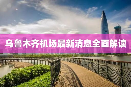 烏魯木齊機場最新消息全面解讀