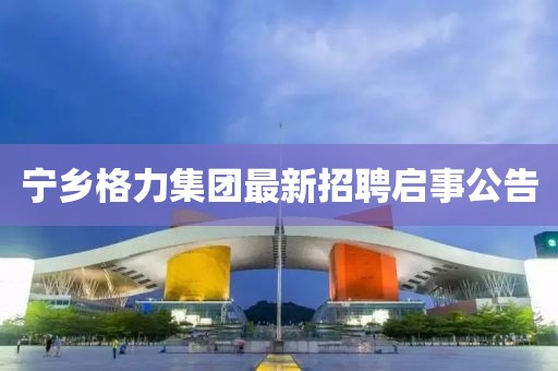 寧鄉(xiāng)格力集團(tuán)最新招聘啟事公告