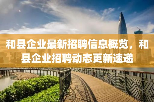 和縣企業(yè)最新招聘信息概覽，和縣企業(yè)招聘動(dòng)態(tài)更新速遞
