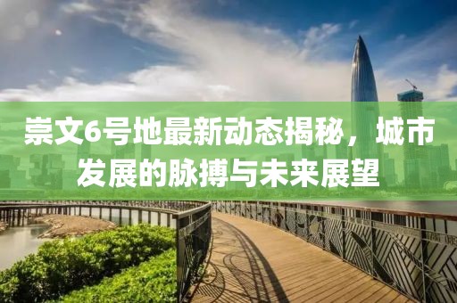 崇文6號地最新動態(tài)揭秘，城市發(fā)展的脈搏與未來展望