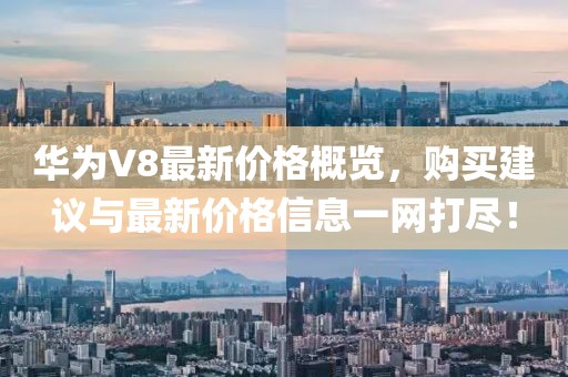 華為V8最新價(jià)格概覽，購(gòu)買(mǎi)建議與最新價(jià)格信息一網(wǎng)打盡！