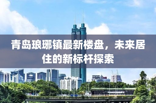 青島瑯琊鎮(zhèn)最新樓盤(pán)，未來(lái)居住的新標(biāo)桿探索