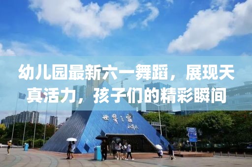 幼兒園最新六一舞蹈，展現(xiàn)天真活力，孩子們的精彩瞬間