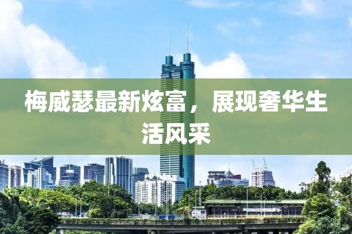 梅威瑟最新炫富，展現(xiàn)奢華生活風(fēng)采