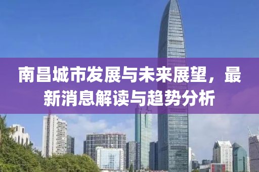 南昌城市發(fā)展與未來展望，最新消息解讀與趨勢分析