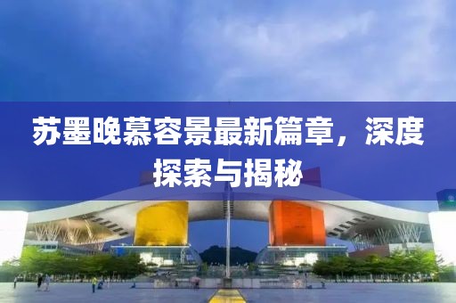 蘇墨晚慕容景最新篇章，深度探索與揭秘