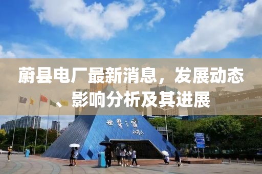 蔚縣電廠最新消息，發(fā)展動態(tài)、影響分析及其進展