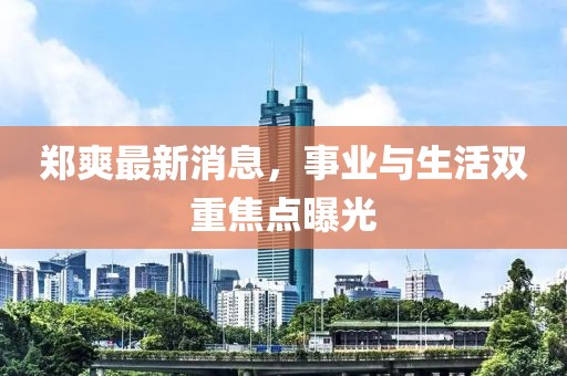 鄭爽最新消息，事業(yè)與生活雙重焦點曝光