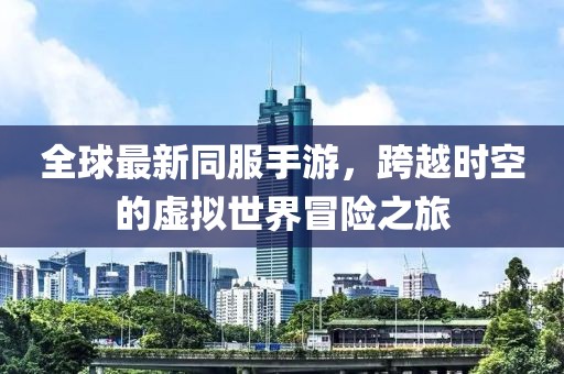全球最新同服手游，跨越時空的虛擬世界冒險之旅