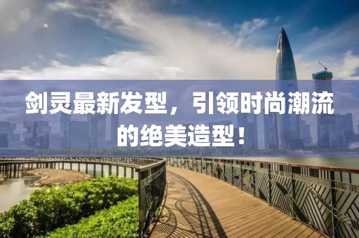 劍靈最新發(fā)型，引領(lǐng)時(shí)尚潮流的絕美造型！