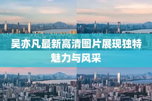 吳亦凡最新高清圖片展現(xiàn)獨(dú)特魅力與風(fēng)采
