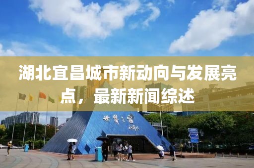 湖北宜昌城市新動向與發(fā)展亮點(diǎn)，最新新聞綜述