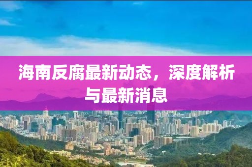 海南反腐最新動(dòng)態(tài)，深度解析與最新消息
