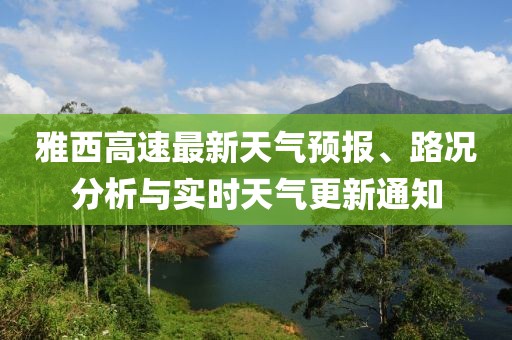雅西高速最新天氣預(yù)報(bào)、路況分析與實(shí)時(shí)天氣更新通知