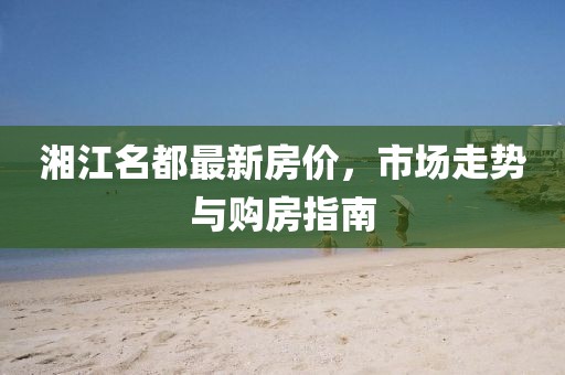 湘江名都最新房價，市場走勢與購房指南