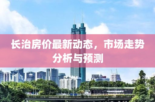 長治房價最新動態(tài)，市場走勢分析與預(yù)測