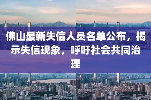佛山最新失信人員名單公布，揭示失信現(xiàn)象，呼吁社會共同治理