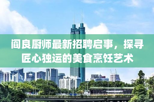 閻良廚師最新招聘啟事，探尋匠心獨(dú)運(yùn)的美食烹飪藝術(shù)