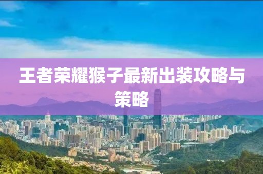 王者榮耀猴子最新出裝攻略與策略