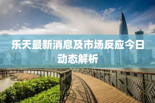 樂天最新消息及市場反應(yīng)今日動態(tài)解析