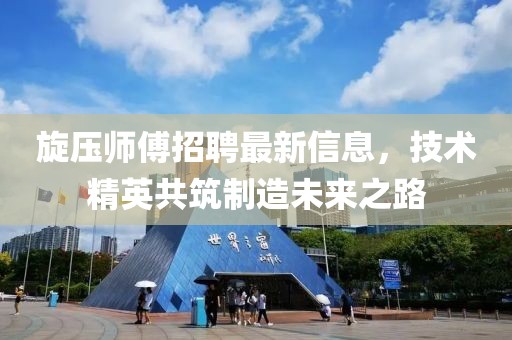 旋壓師傅招聘最新信息，技術(shù)精英共筑制造未來之路