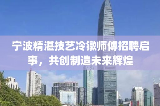 寧波精湛技藝?yán)溏厧煾嫡衅竼⑹?，共?chuàng)制造未來輝煌