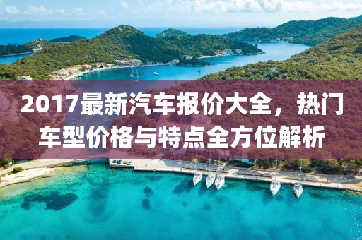 2017最新汽車(chē)報(bào)價(jià)大全，熱門(mén)車(chē)型價(jià)格與特點(diǎn)全方位解析
