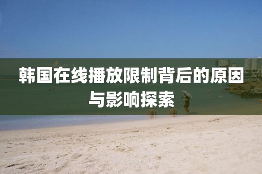 韓國在線播放限制背后的原因與影響探索