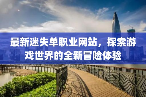 最新迷失單職業(yè)網(wǎng)站，探索游戲世界的全新冒險(xiǎn)體驗(yàn)
